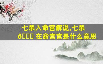 七杀入命宫解说,七杀 🐘 在命宫宫是什么意思